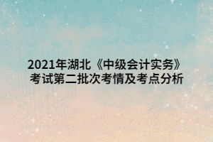 2021年湖北《中級(jí)會(huì)計(jì)實(shí)務(wù)》考試第二批次考情及考點(diǎn)分析