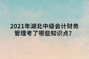 2021年湖北中級(jí)會(huì)計(jì)財(cái)務(wù)管理考了哪些知識(shí)點(diǎn)？