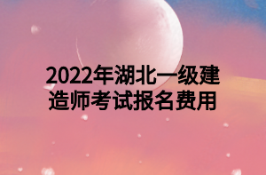 2022年湖北一級建造師考試報名費用