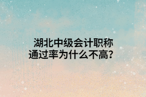 湖北中級會計職稱通過率為什么不高？