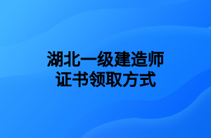 湖北一級(jí)建造師證書(shū)領(lǐng)取方式