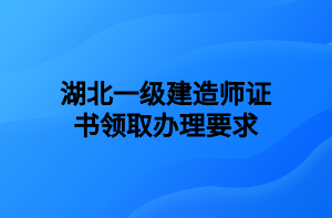 湖北一級建造師證書領取辦理要求