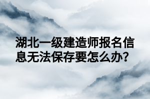 湖北一級(jí)建造師報(bào)名信息無(wú)法保存要怎么辦？