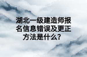 湖北一級(jí)建造師報(bào)名信息錯(cuò)誤及更正方法是什么？