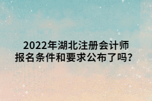 2022年湖北注冊會計師報名條件和要求公布了嗎？