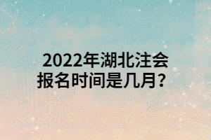 2022年湖北注會報名時間是幾月？