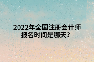 2022年全國注冊會計師報名時間是哪天？