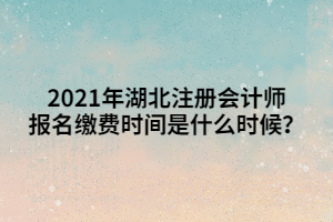 2021年湖北注冊會(huì)計(jì)師報(bào)名繳費(fèi)時(shí)間是什么時(shí)候？