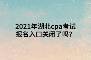 2021年湖北cpa考試報名入口關(guān)閉了嗎？