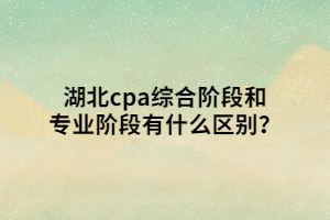 湖北cpa綜合階段和專(zhuān)業(yè)階段有什么區(qū)別？