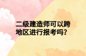 二級建造師可以跨地區(qū)進(jìn)行報考嗎？