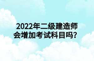 2022年二級(jí)建造師會(huì)增加考試科目嗎？