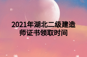 2021年湖北二級(jí)建造師證書領(lǐng)取時(shí)間