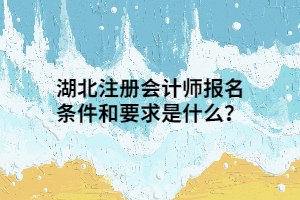 湖北注冊會計師報名條件和要求是什么？