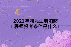 2021年湖北注冊消防工程師報考條件是什么？