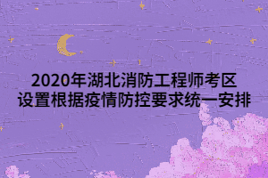 2020年湖北消防工程師考區(qū)設(shè)置根據(jù)疫情防控要求統(tǒng)一安排