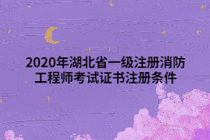 2020年湖北省一級(jí)注冊(cè)消防工程師考試證書注冊(cè)條件