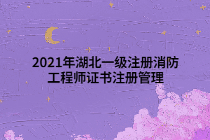 2021年湖北一級注冊消防工程師證書注冊管理