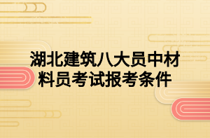 湖北建筑八大員中材料員考試報(bào)考條件