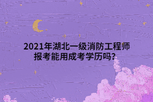 2021年湖北一級消防工程師報考能用成考學(xué)歷嗎？