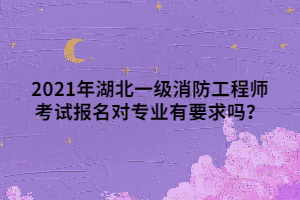 2021年湖北一級消防工程師考試報名對專業(yè)有要求嗎？