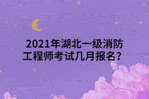 2021年湖北一級消防工程師考試幾月報(bào)名？