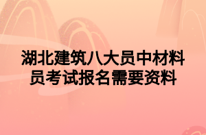 湖北建筑八大員中材料員考試報名需要資料