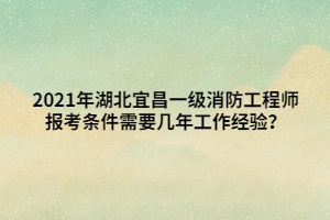 2021年湖北宜昌一級消防工程師報考條件需要幾年工作經(jīng)驗？