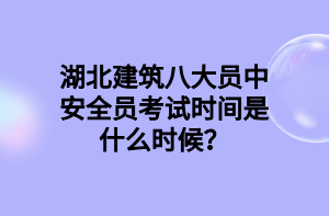 湖北建筑八大員中安全員考試時(shí)間是什么時(shí)候？