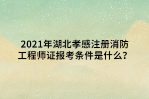 2021年湖北孝感注冊消防工程師證報(bào)考條件是什么？