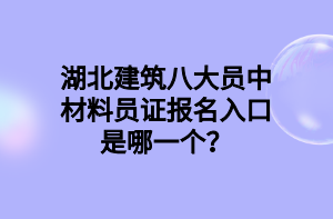 湖北建筑八大員中材料員證報(bào)名入口是哪一個(gè)？