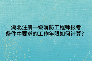 湖北注冊一級消防工程師報考條件中要求的工作年限如何計算？