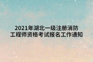 2021年湖北一級(jí)注冊(cè)消防工程師資格考試報(bào)名工作通知