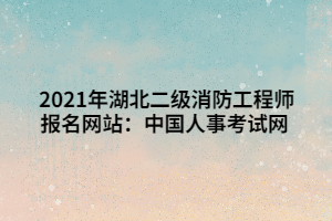 2021年湖北二級消防工程師報名網(wǎng)站：中國人事考試網(wǎng)