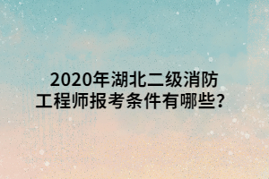 2020年湖北二級消防工程師報考條件有哪些？