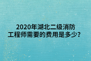 2020年湖北二級消防工程師需要的費(fèi)用是多少？