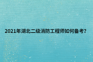 2021年湖北二級消防工程師如何備考？