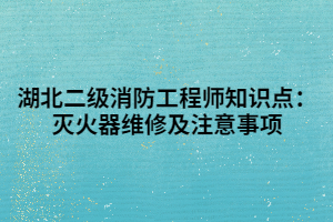 湖北二級消防工程師知識點：滅火器維修及注意事項