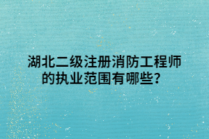 湖北二級(jí)注冊(cè)消防工程師的執(zhí)業(yè)范圍有哪些？