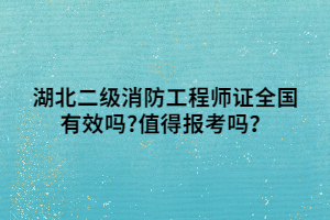 湖北二級消防工程師證全國有效嗎_值得報考嗎？