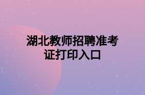 湖北教師招聘準(zhǔn)考證打印入口