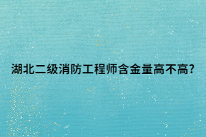 湖北二級消防工程師含金量高不高_