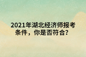 2021年湖北經(jīng)濟(jì)師報(bào)考條件，你是否符合？