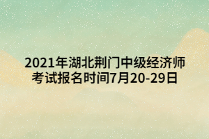 2021年湖北荊門中級經(jīng)濟師考試報名時間7月20-29日