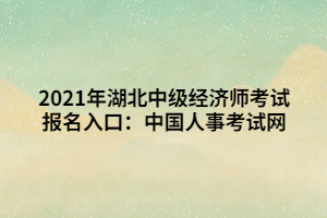 2021年湖北中級(jí)經(jīng)濟(jì)師考試報(bào)名入口：中國人事考試網(wǎng)