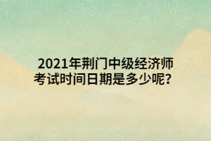 2021年荊門中級經(jīng)濟師考試時間日期是多少呢？