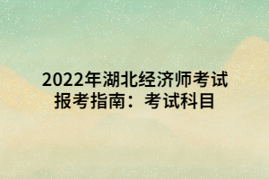 2022年湖北經(jīng)濟師考試報考指南：考試科目