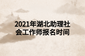 2021年湖北助理社會工作師報(bào)名時(shí)間