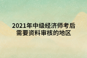 2021年中級經(jīng)濟(jì)師考后需要資料審核的地區(qū)