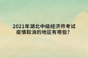 2021年湖北中級(jí)經(jīng)濟(jì)師考試疫情取消的地區(qū)有哪些？